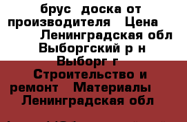 брус, доска от производителя › Цена ­ 4 500 - Ленинградская обл., Выборгский р-н, Выборг г. Строительство и ремонт » Материалы   . Ленинградская обл.